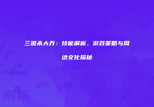 三国杀大乔：技能解析、游戏策略与周边文化探秘