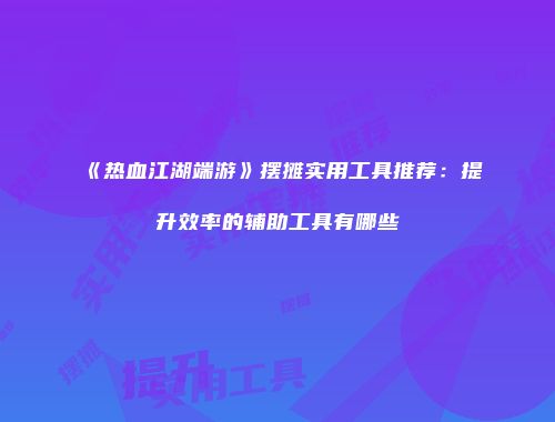 《热血江湖端游》摆摊实用工具推荐：提升效率的辅助工具有哪些
