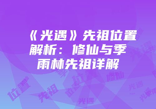 《光遇》先祖位置解析：修仙与季雨林先祖详解