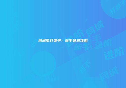 同城游打弹子：新手进阶攻略