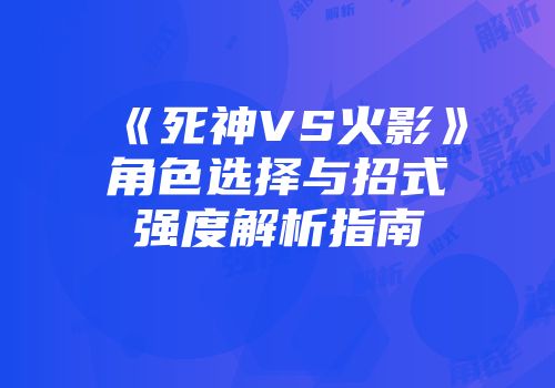 《死神VS火影》角色选择与招式强度解析指南