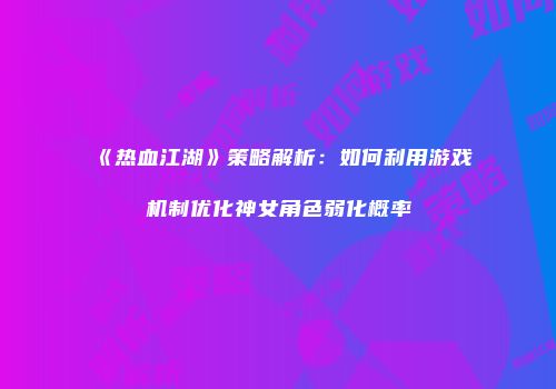 《热血江湖》策略解析:如何利用游戏机制优化神女角色弱化概率