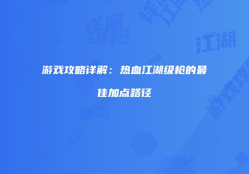 游戏攻略详解：热血江湖级枪的最佳加点路径