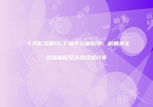 《火影忍者OL》新手玩家必学：前期水主阵容搭配及实战经验分享