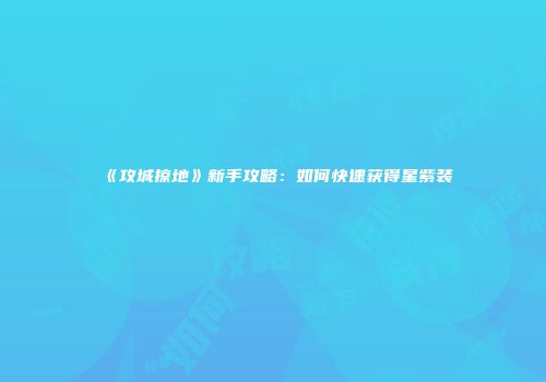 《攻城掠地》新手攻略：如何快速获得星紫装