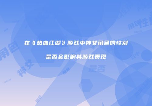 在《热血江湖》游戏中神女角色的性别是否会影响其游戏表现