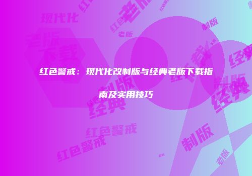 红色警戒：现代化改制版与经典老版下载指南及实用技巧