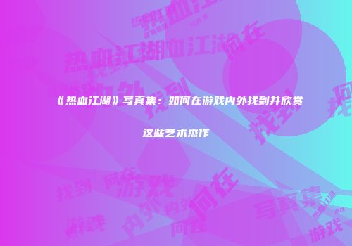 《热血江湖》写真集：如何在游戏内外找到并欣赏这些艺术杰作