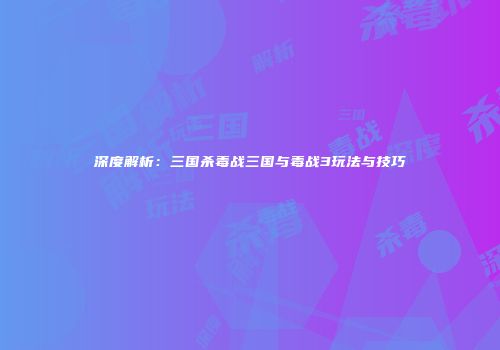 深度解析：三国杀毒战三国与毒战3玩法与技巧