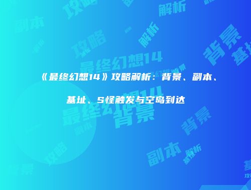 《最终幻想14》攻略解析：背景、副本、基址、S怪触发与空岛到达