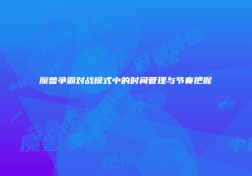 魔兽争霸对战模式中的时间管理与节奏把握