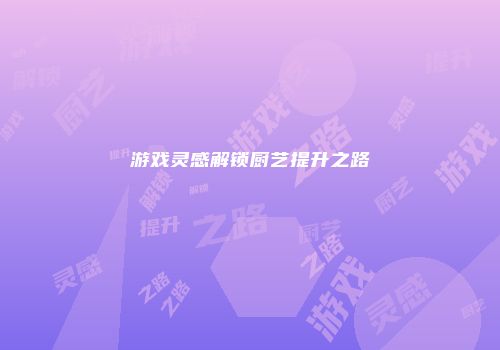 游戏灵感解锁厨艺提升之路