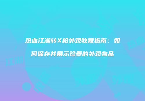 热血江湖转X枪外观收藏指南：如何保存并展示珍贵的外观物品