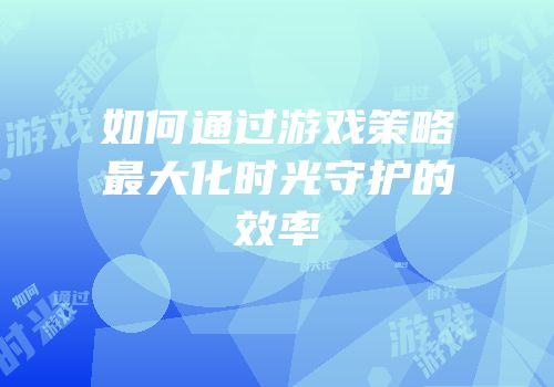 如何通过游戏策略最大化时光守护的效率