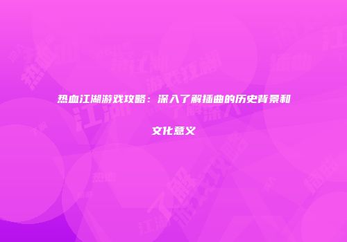 热血江湖游戏攻略：深入了解插曲的历史背景和文化意义
