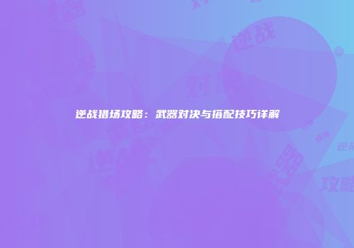 逆战猎场攻略：武器对决与搭配技巧详解