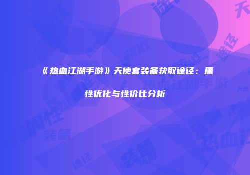 《热血江湖手游》天使套装备获取途径:属性优化与性价比分析