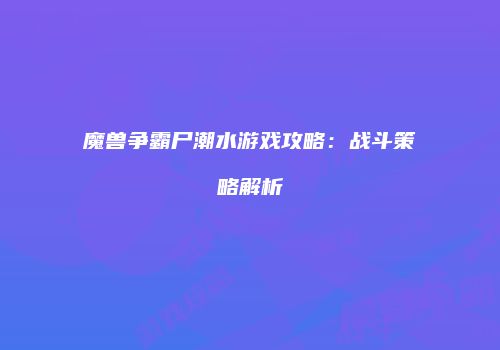 魔兽争霸尸潮水游戏攻略:战斗策略解析