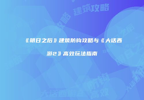 《明日之后》建筑防钩攻略与《大话西游2》高效玩法指南