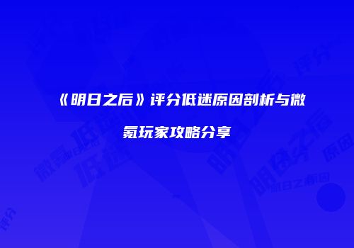 《明日之后》评分低迷原因剖析与微氪玩家攻略分享