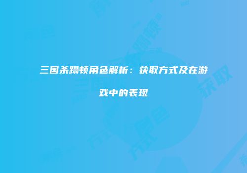 三国杀蹋顿角色解析：获取方式及在游戏中的表现