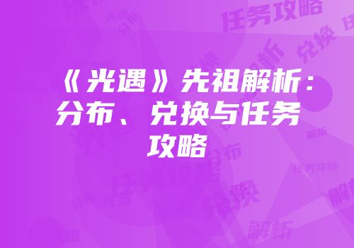 《光遇》先祖解析：分布、兑换与任务攻略