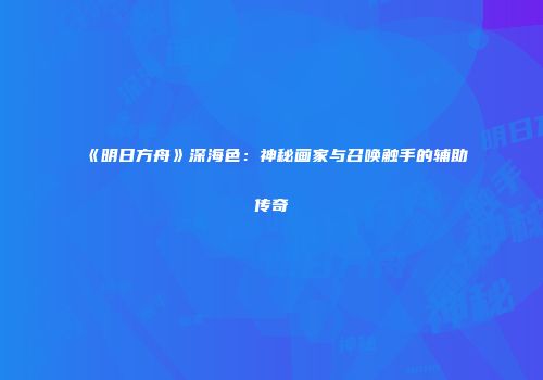 《明日方舟》深海色：神秘画家与召唤触手的辅助传奇