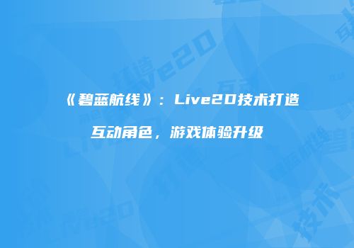 《碧蓝航线》：Live2D技术打造互动角色，游戏体验升级