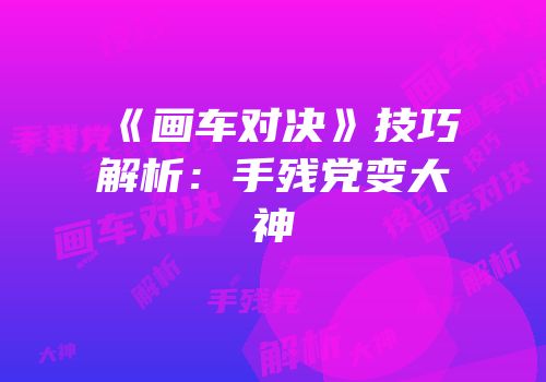 《画车对决》技巧解析：手残党变大神