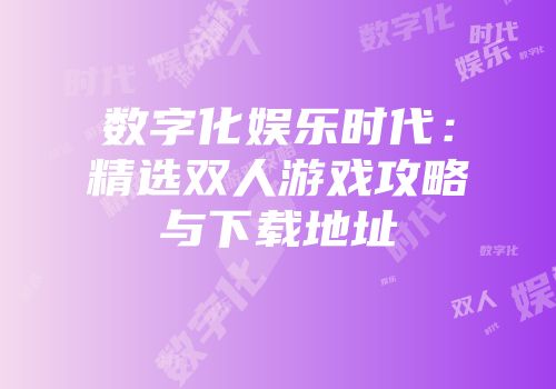 数字化娱乐时代：精选双人游戏攻略与下载地址