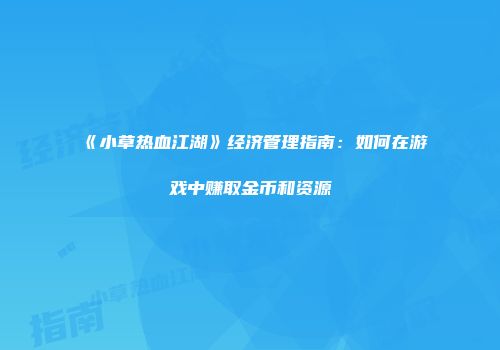 《小草热血江湖》经济管理指南:如何在游戏中赚取金币和资源