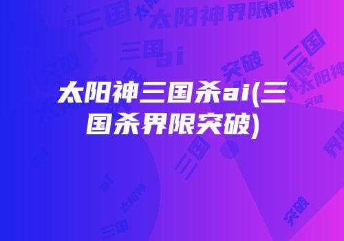 太阳神三国杀ai(三国杀界限突破)