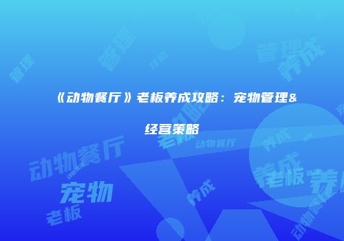 《动物餐厅》老板养成攻略：宠物管理&经营策略