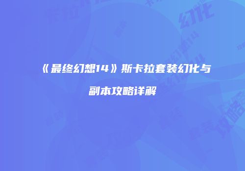 《最终幻想14》斯卡拉套装幻化与副本攻略详解
