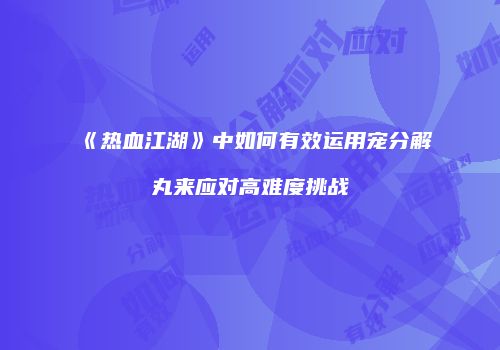 《热血江湖》中如何有效运用宠分解丸来应对高难度挑战