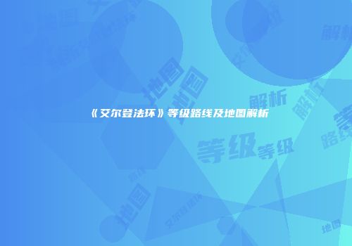 《艾尔登法环》等级路线及地图解析