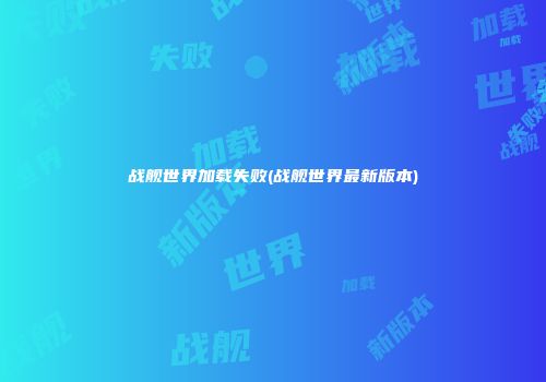 战舰世界加载失败(战舰世界最新版本)