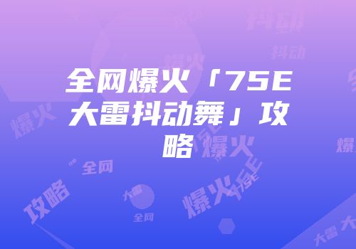 全网爆火「75E大雷抖动舞」攻略