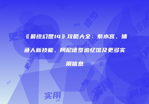 《最终幻想14》攻略大全：紫水宫、捕鱼人新技能、阿尼德罗追忆馆及更多实用信息