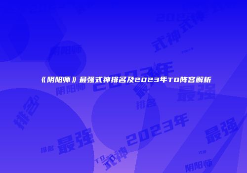 《阴阳师》最强式神排名及2023年T0阵容解析