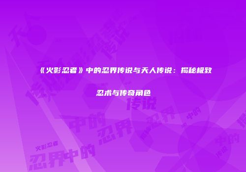 《火影忍者》中的忍界传说与天人传说：揭秘极致忍术与传奇角色
