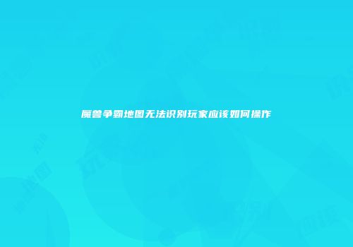 魔兽争霸地图无法识别玩家应该如何操作