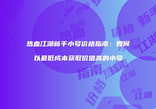 热血江湖新手小号价格指南：如何以最低成本获取价值高的小号