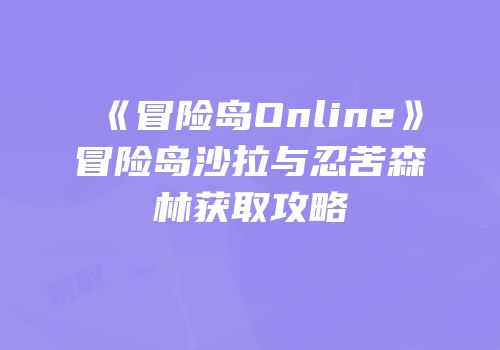 《冒险岛Online》冒险岛沙拉与忍苦森林获取攻略