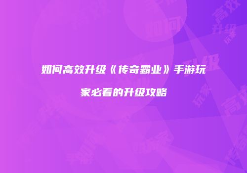 如何高效升级《传奇霸业》手游玩家必看的升级攻略