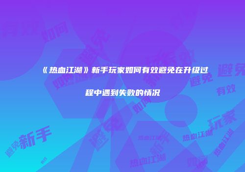 《热血江湖》新手玩家如何有效避免在升级过程中遇到失败的情况