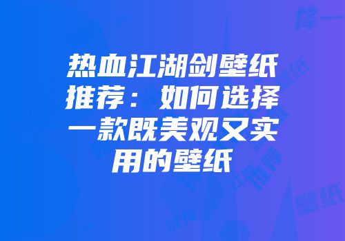 热血江湖剑壁纸推荐：如何选择一款既美观又实用的壁纸