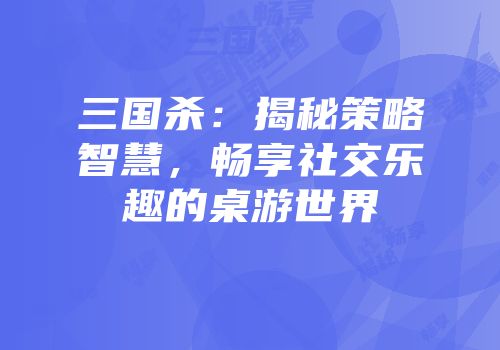 三国杀：揭秘策略智慧，畅享社交乐趣的桌游世界