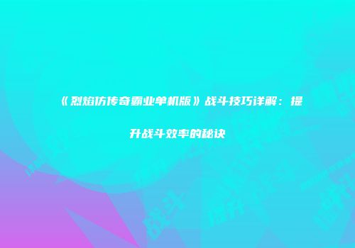 《烈焰仿传奇霸业单机版》战斗技巧详解：提升战斗效率的秘诀