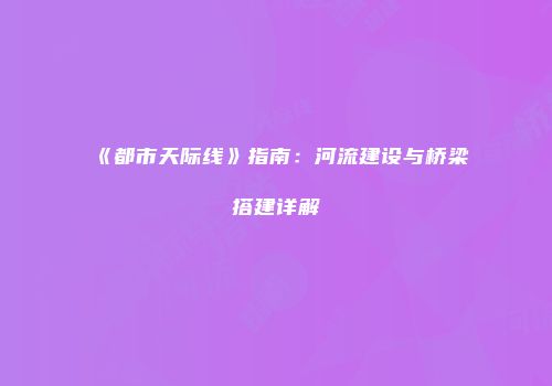《都市天际线》指南：河流建设与桥梁搭建详解